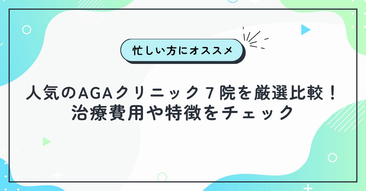 人気のAGAクリニック７院を厳選比較！治療費用や特徴をチェック